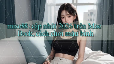 miso88 cập nhật 2026 trên MacBook, cách chơi mậu binh