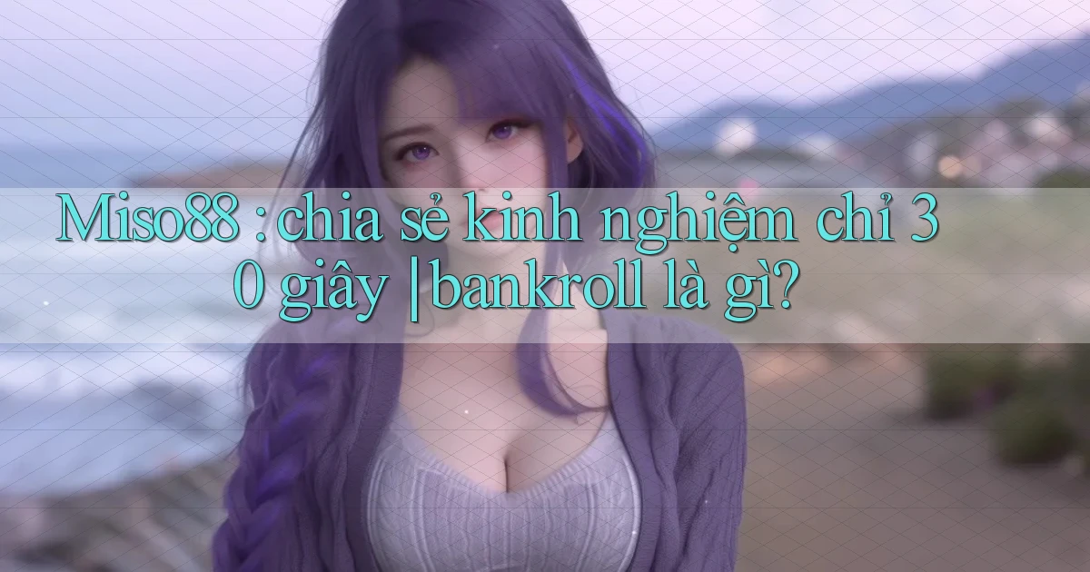 Miso88 chia sẻ kinh nghiệm chỉ 30 giây bankroll là gì