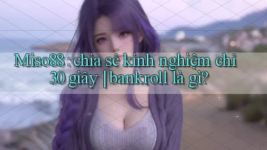 Miso88 chia sẻ kinh nghiệm chỉ 30 giây bankroll là gì