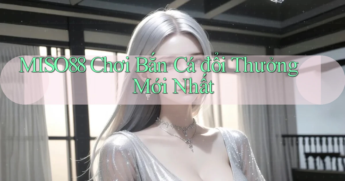 miso88  chơi bắn cá đổi thưởng mới nhất