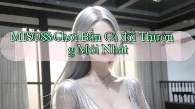 miso88  chơi bắn cá đổi thưởng mới nhất