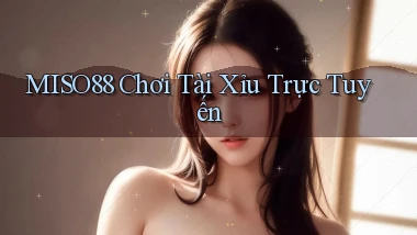 miso88  chơi tài xỉu trực tuyến