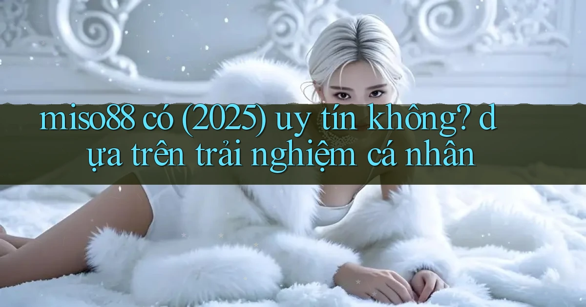 miso88 có (2025) uy tín không dựa trên trải nghiệm cá nhân