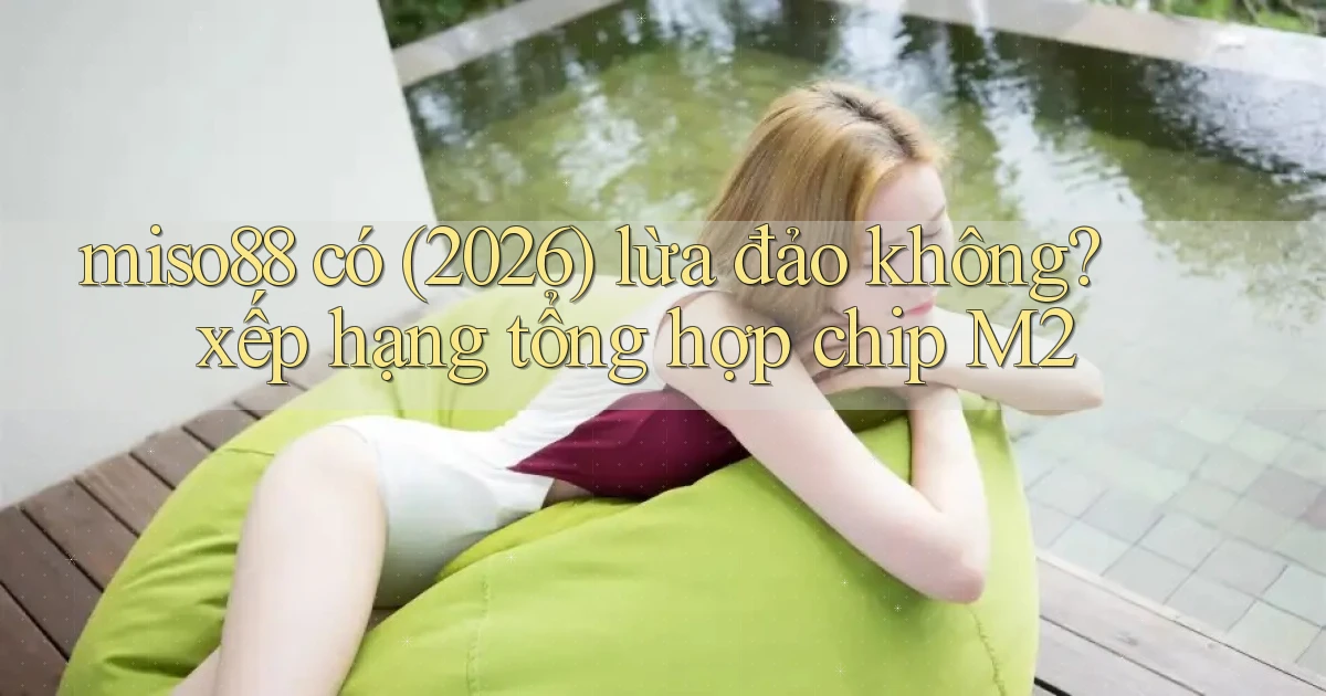 miso88 có (2026) lừa đảo không xếp hạng tổng hợp chip M2