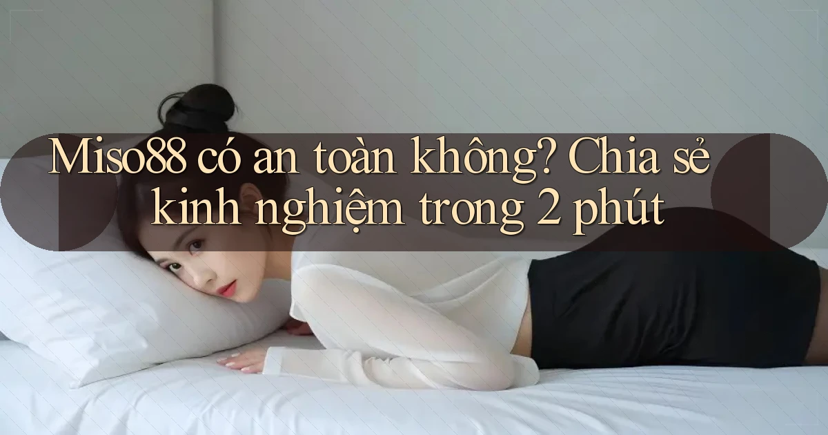 miso88 có an toàn không chia sẻ kinh nghiệm trong 2 phút