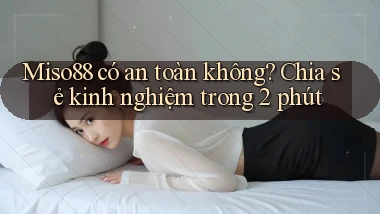miso88 có an toàn không chia sẻ kinh nghiệm trong 2 phút