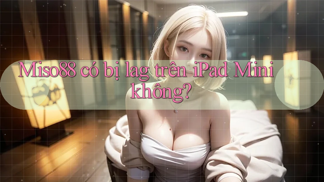 Miso88 có bị lag trên iPad Mini không?