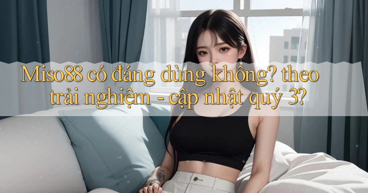 Miso88 có đáng dùng không theo trải nghiệm   cập nhật quý 3