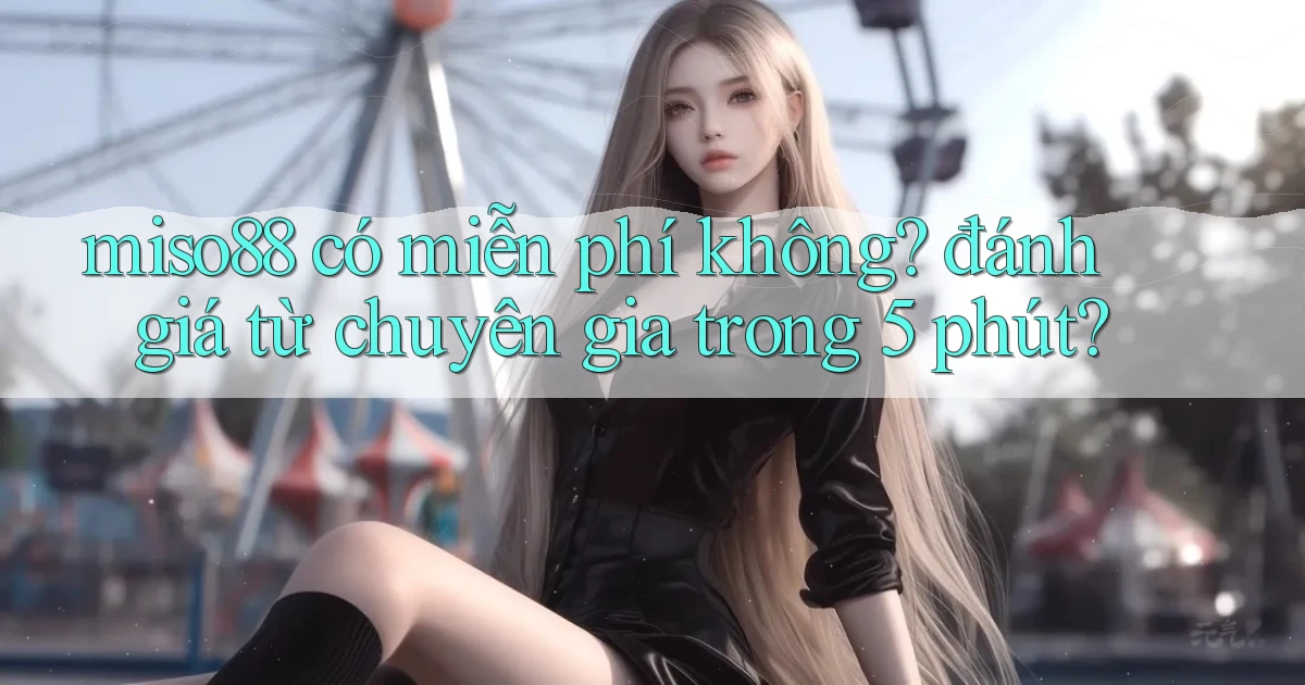 miso88 có miễn phí không đánh giá từ chuyên gia trong 5 phút