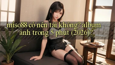 miso88 có nên tải không album ảnh trong 5 phút (2026)