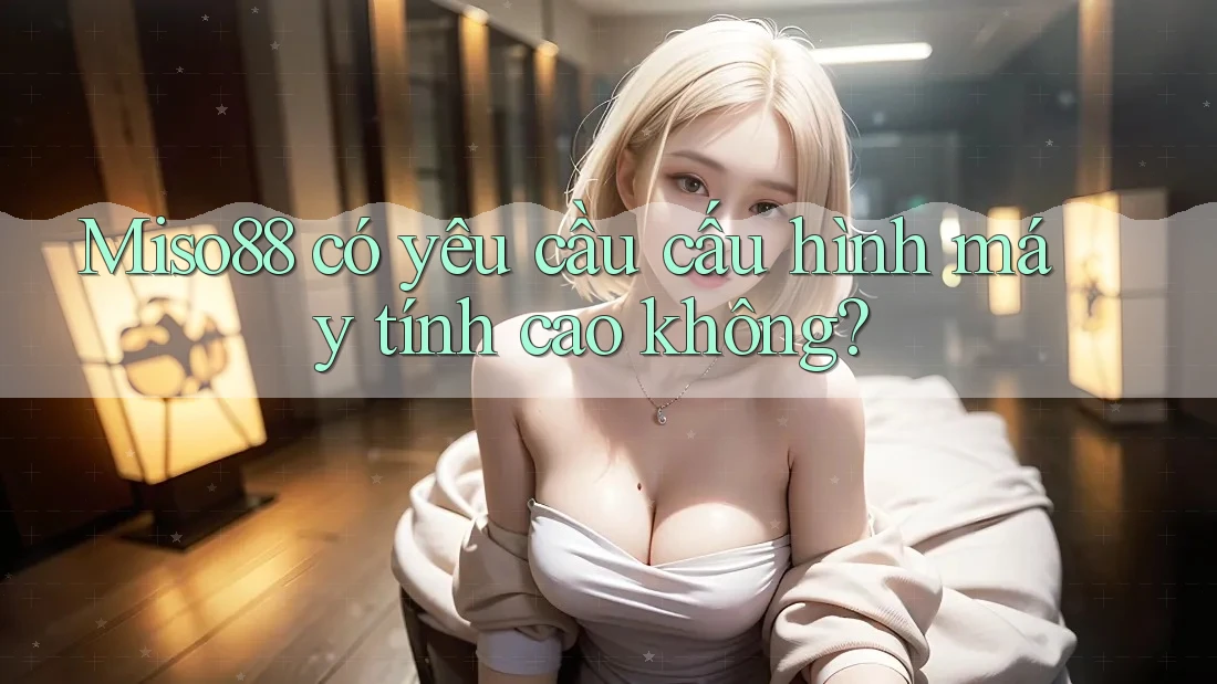 Miso88 có yêu cầu cấu hình máy tính cao không?