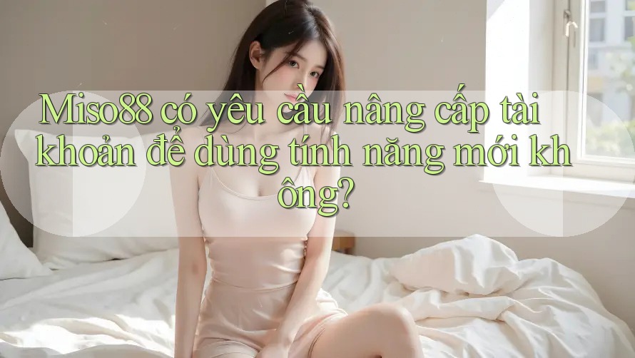 Miso88 có yêu cầu nâng cấp tài khoản để dùng tính năng mới không?