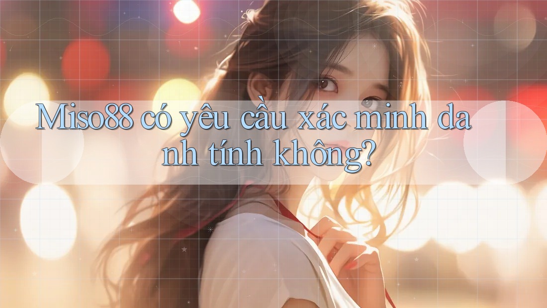 Miso88 có yêu cầu xác minh danh tính không? Miso88 có yêu cầu xác minh danh tính không?