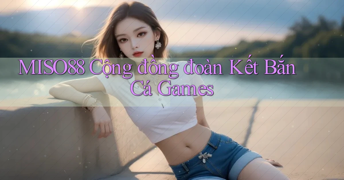 miso88  cộng đồng đoàn kết bắn cá games