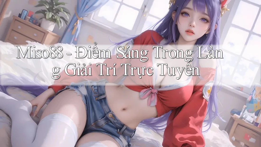 Miso88 - Điểm Sáng Trong Làng Giải Trí Trực Tuyến