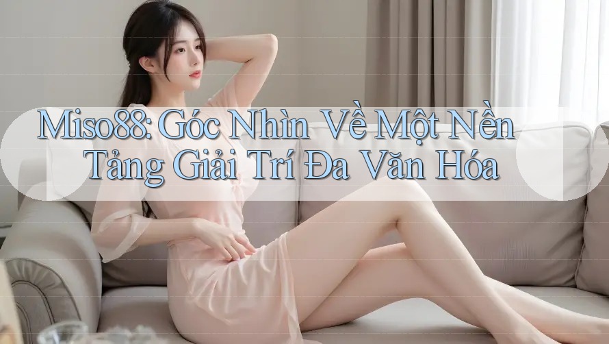 Miso88: Góc Nhìn Về Một Nền Tảng Giải Trí Đa Văn Hóa