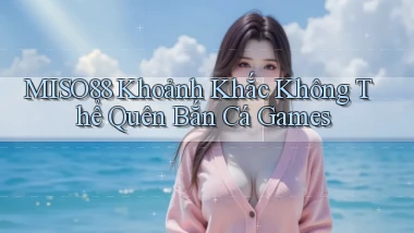 miso88  khoảnh khắc không thể quên bắn cá games