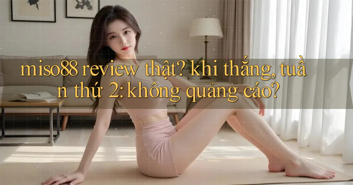 miso88 review thật khi thắng, tuần thứ 2 không quảng cáo