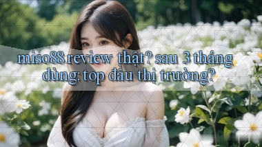 miso88 review thật sau 3 tháng dùng top đầu thị trường