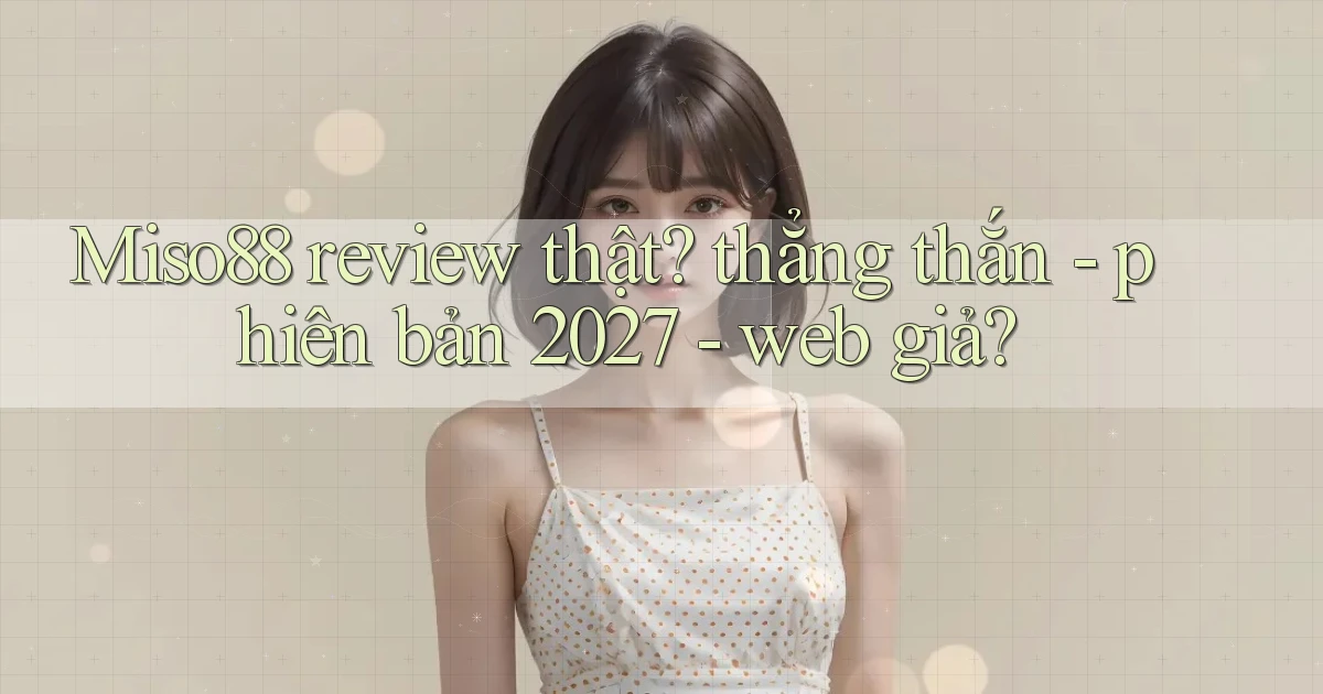 Miso88 review thật thẳng thắn   phiên bản 2027   web giả