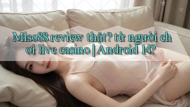 Miso88 review thật từ người chơi live casino Android 14