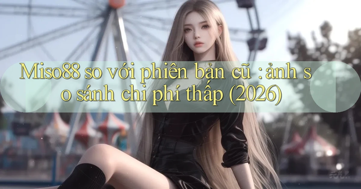 Miso88 so với phiên bản cũ ảnh so sánh chi phí thấp (2026)