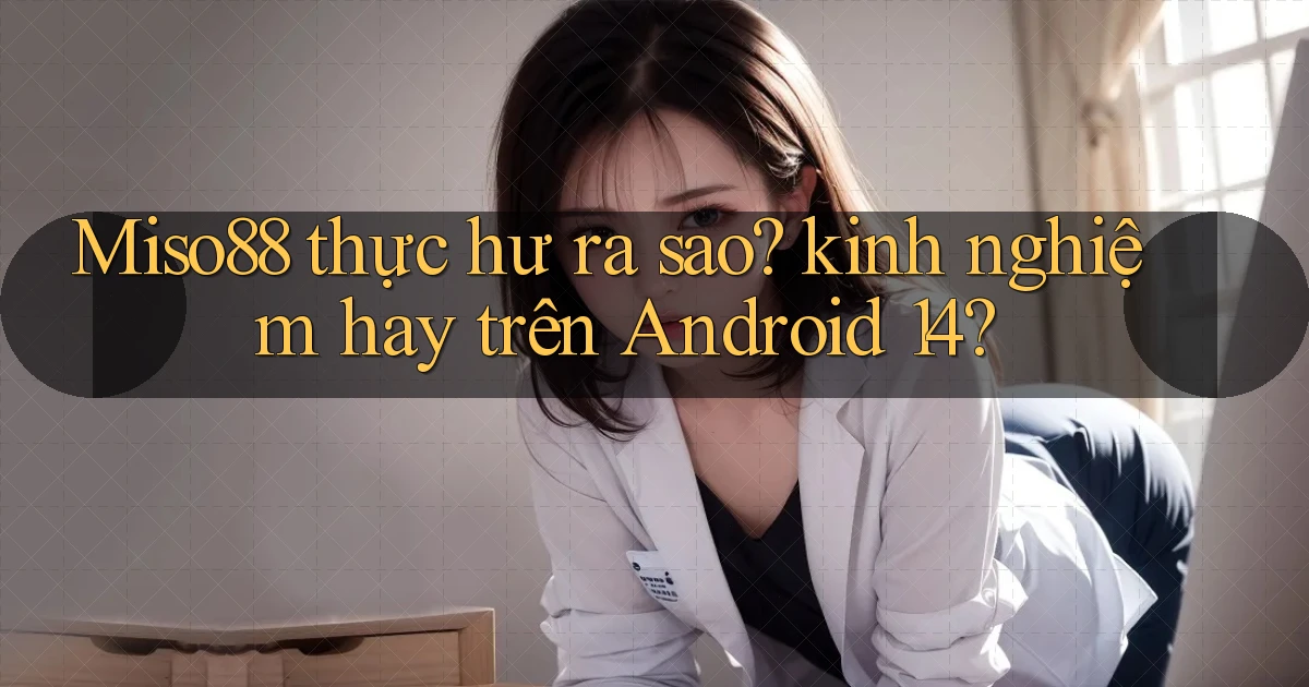 Miso88 thực hư ra sao kinh nghiệm hay trên Android 14