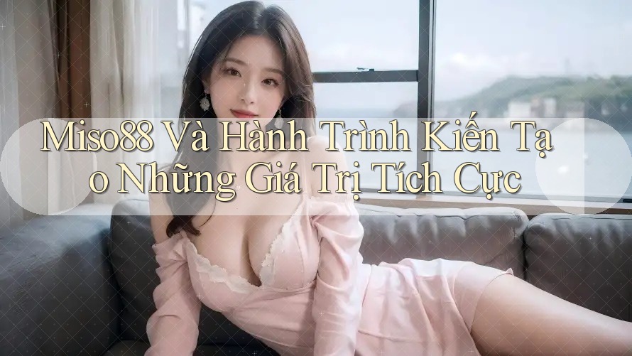 Miso88 Và Hành Trình Kiến Tạo Những Giá Trị Tích Cực