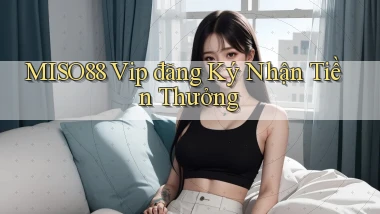 miso88  vip đăng ký nhận tiền thưởng