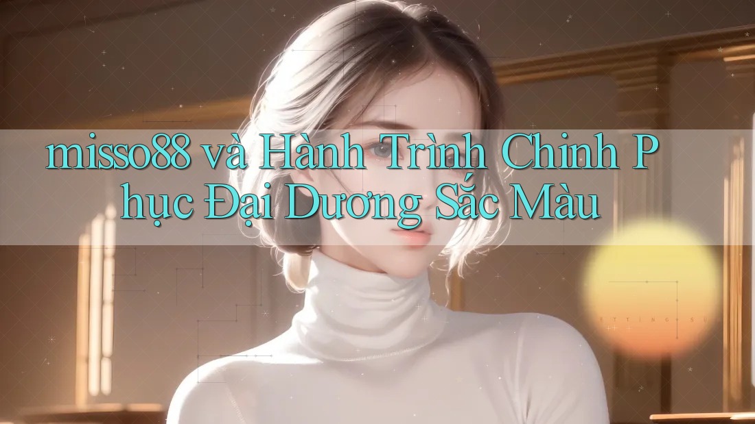 misso88 và Hành Trình Chinh Phục Đại Dương Sắc Màu misso88 và Hành Trình Chinh Phục Đại Dương Sắc Màu