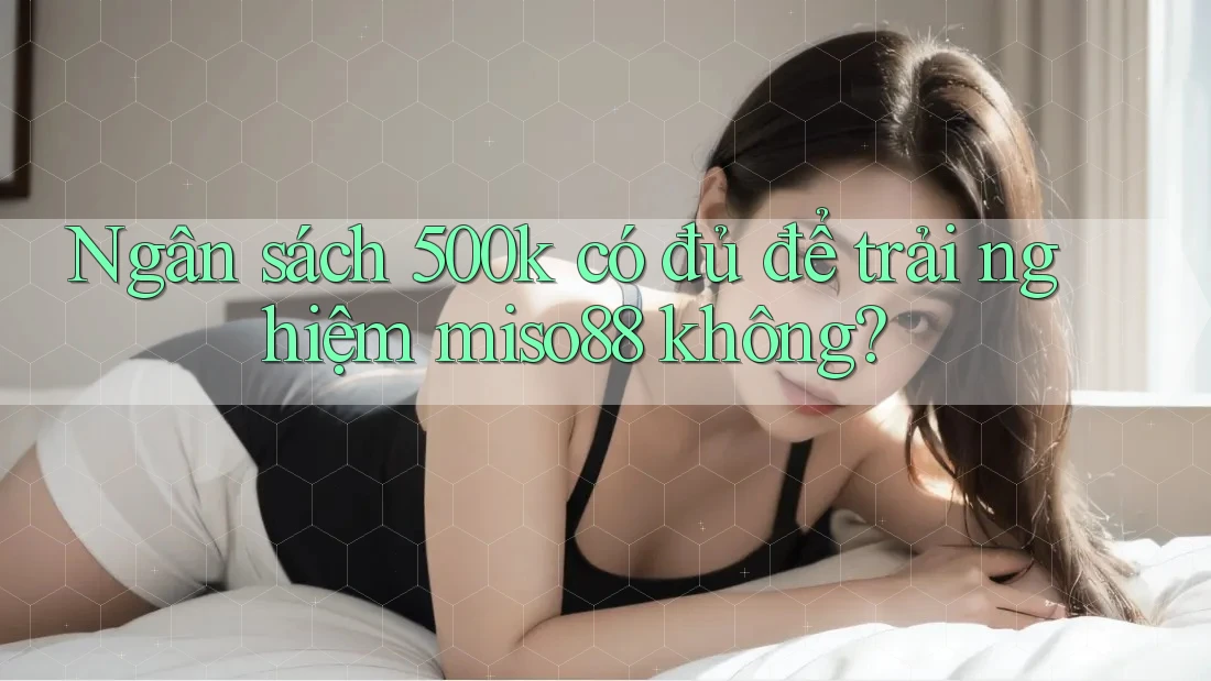 Ngân sách 500k có đủ để trải nghiệm miso88 không?