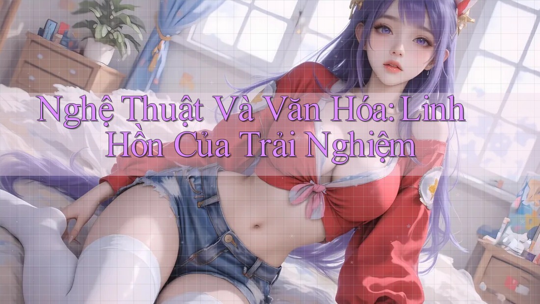 Nghệ Thuật Và Văn Hóa: Linh Hồn Của Trải Nghiệm Nghệ Thuật Và Văn Hóa: Linh Hồn Của Trải Nghiệm
