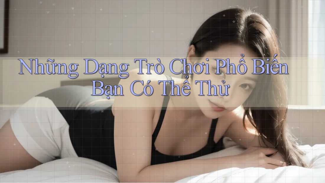 Những Dạng Trò Chơi Phổ Biến Bạn Có Thể Thử Những Dạng Trò Chơi Phổ Biến Bạn Có Thể Thử