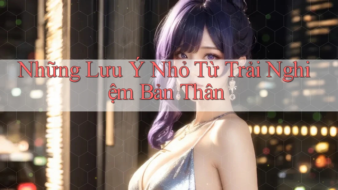Những Lưu Ý Nhỏ Từ Trải Nghiệm Bản Thân Những Lưu Ý Nhỏ Từ Trải Nghiệm Bản Thân