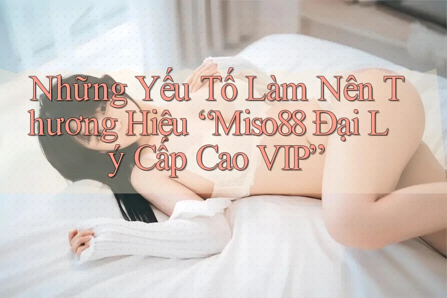 Những Yếu Tố Làm Nên Thương Hiệu “Miso88 Đại Lý Cấp Cao VIP” Những Yếu Tố Làm Nên Thương Hiệu “Miso88 Đại Lý Cấp Cao VIP”