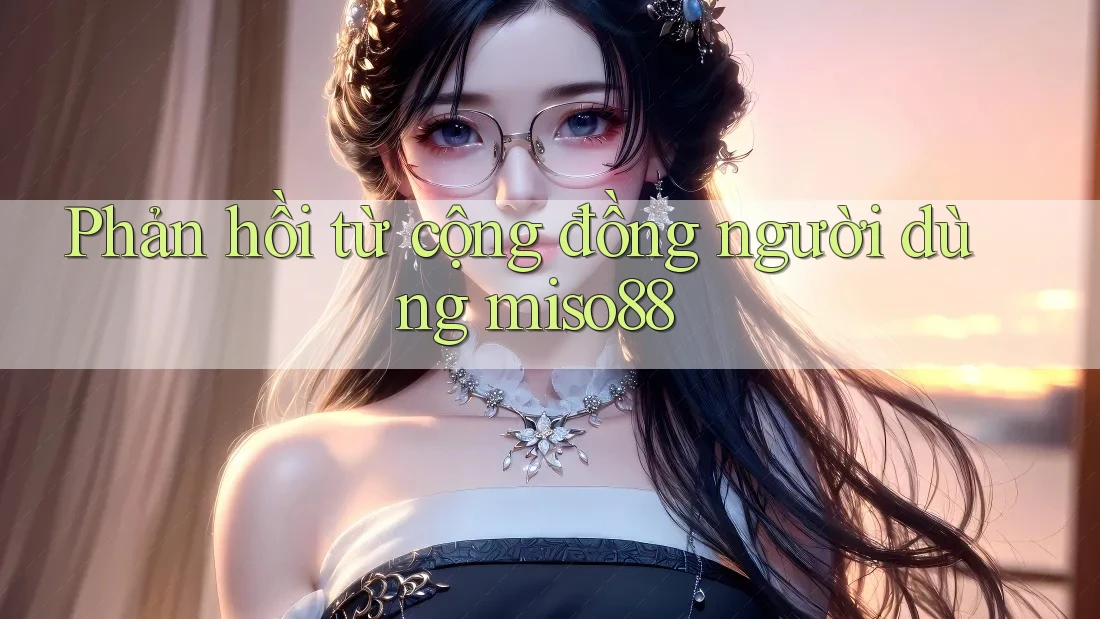 Phản hồi từ cộng đồng người dùng Miso88 Phản hồi từ cộng đồng người dùng Miso88