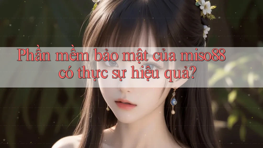 Phần mềm bảo mật của miso88 có thực sự hiệu quả?
