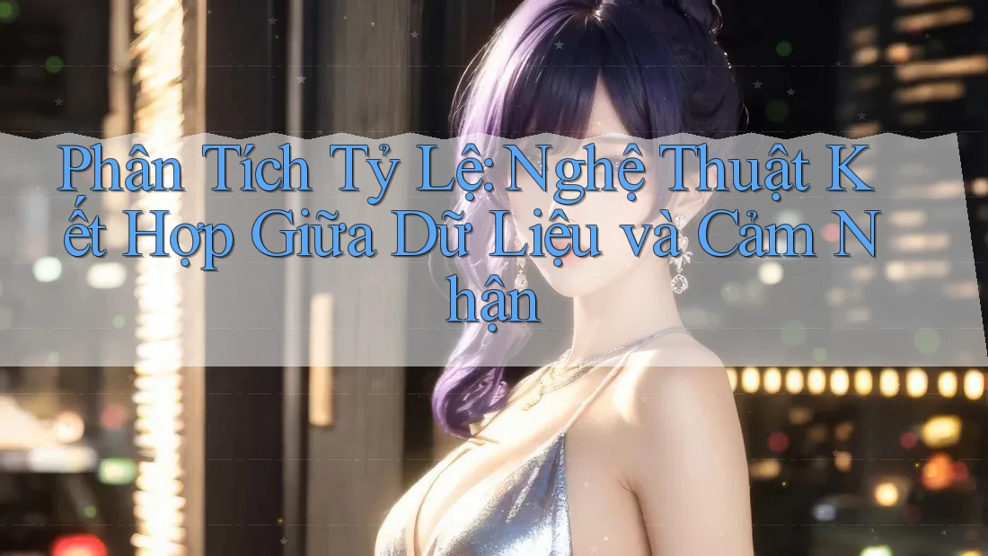 Phân Tích Tỷ Lệ: Nghệ Thuật Kết Hợp Giữa Dữ Liệu và Cảm Nhận Phân Tích Tỷ Lệ: Nghệ Thuật Kết Hợp Giữa Dữ Liệu và Cảm Nhận