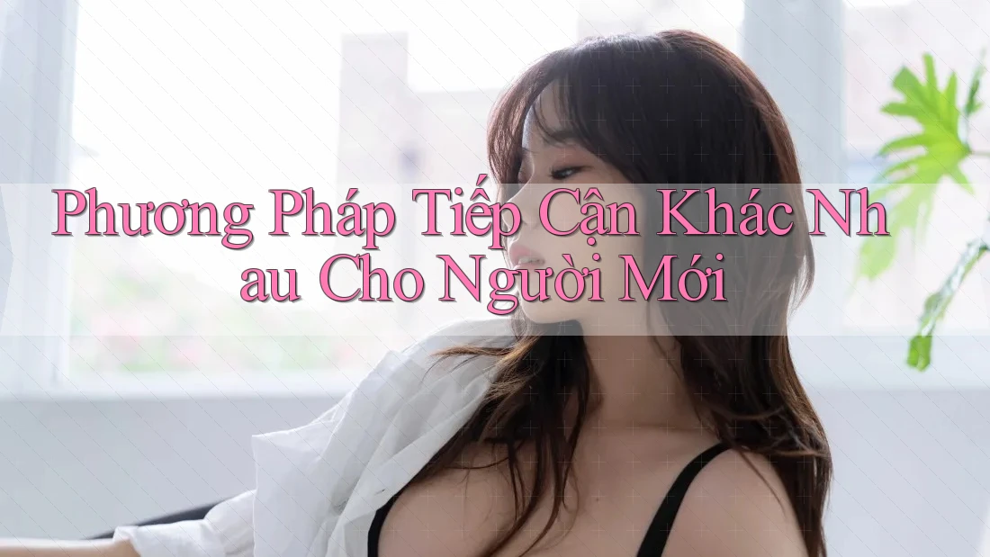 Phương Pháp Tiếp Cận Khác Nhau Cho Người Mới