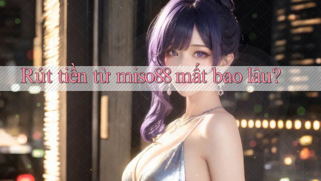 Rút tiền từ miso88 mất bao lâu?