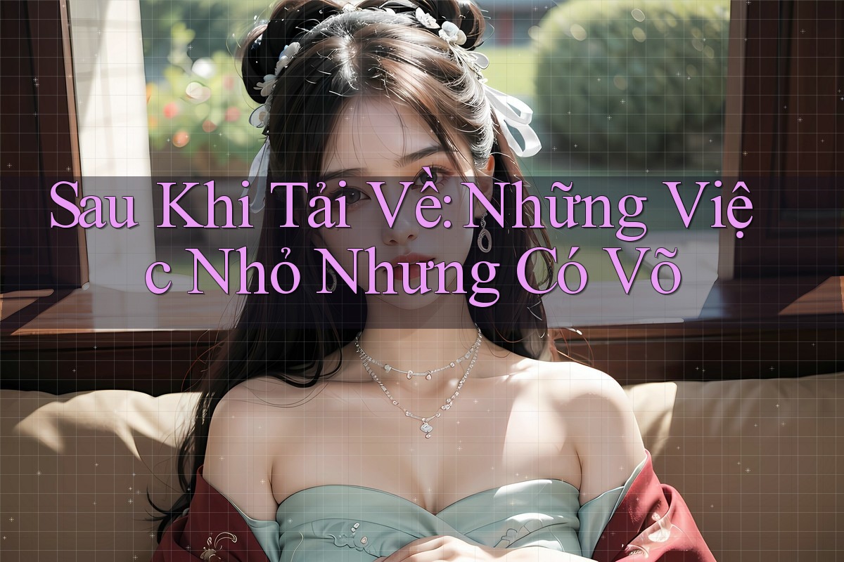 Sau Khi Tải Về: Những Việc Nhỏ Nhưng Có Võ