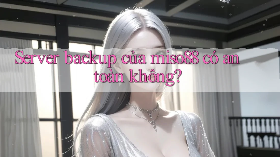 Server backup của miso88 có an toàn không?