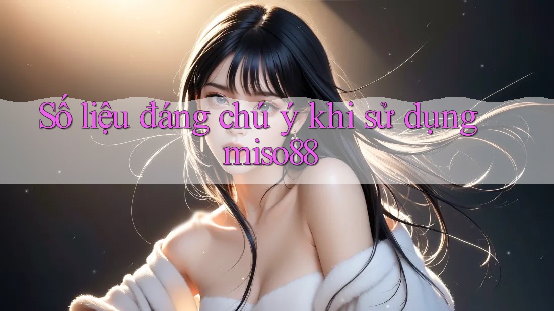 Số liệu đáng chú ý khi sử dụng miso88