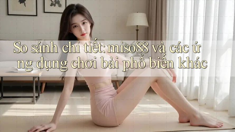 So sánh chi tiết: miso88 và các ứng dụng chơi bài phổ biến khác So sánh chi tiết: miso88 và các ứng dụng chơi bài phổ biến khác