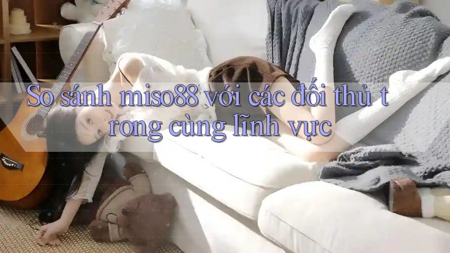 So sánh miso88 với các đối thủ trong cùng lĩnh vực So sánh miso88 với các đối thủ trong cùng lĩnh vực