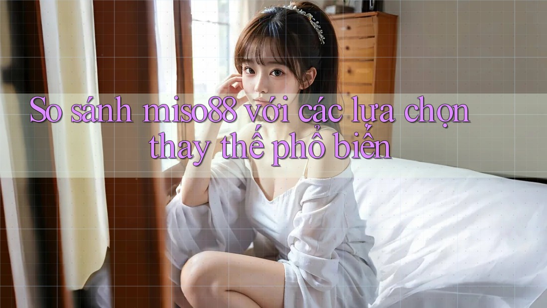 So sánh Miso88 với các lựa chọn thay thế phổ biến