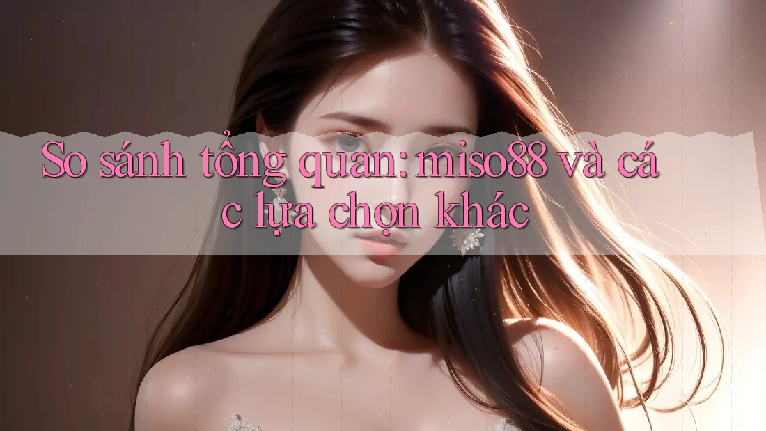 So sánh tổng quan: miso88 và các lựa chọn khác So sánh tổng quan: miso88 và các lựa chọn khác