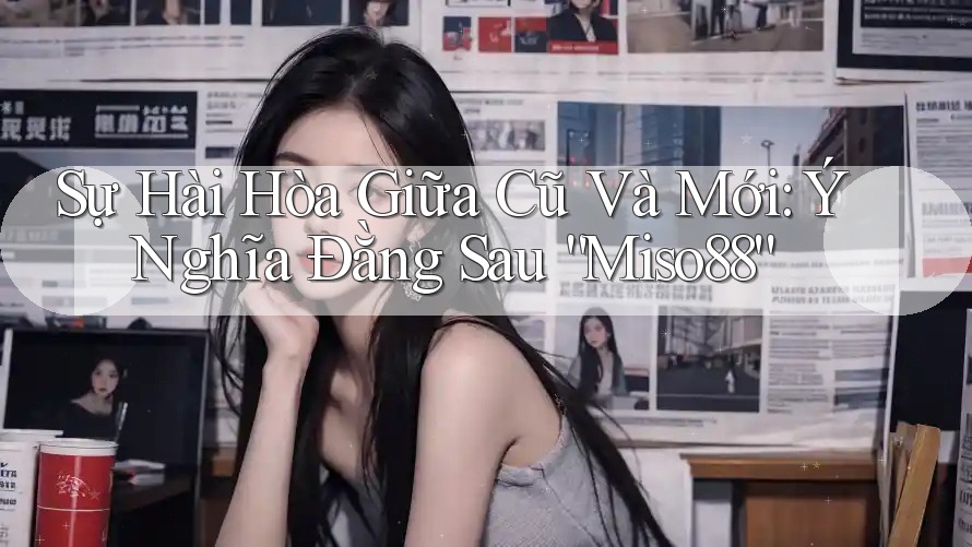 Sự Hài Hòa Giữa Cũ Và Mới: Ý Nghĩa Đằng Sau “Miso88”