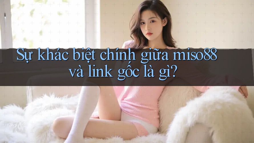 Sự khác biệt chính giữa miso88 và link gốc là gì?