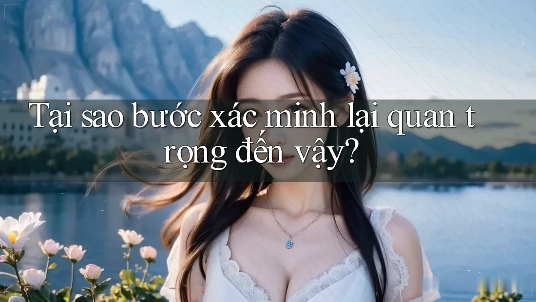 Tại Sao Bước Xác Minh Lại Quan Trọng Đến Vậy?